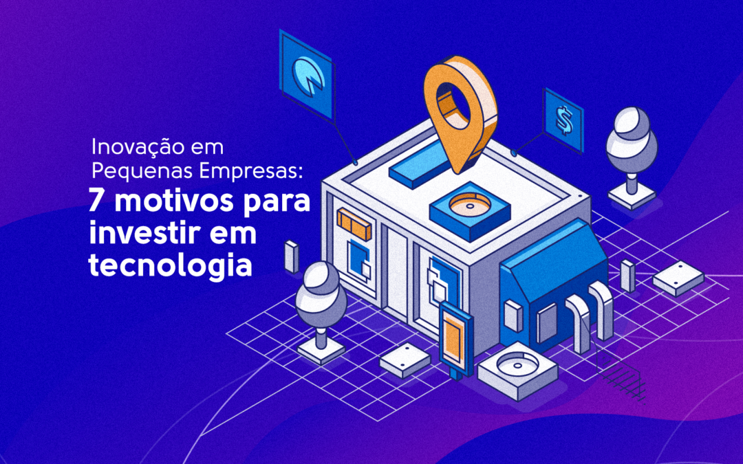 Inovação em Pequenas Empresas: 7 motivos para investir em tecnologia